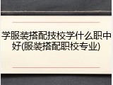 学服装搭配技校学什么职中好(服装搭配职校专业)