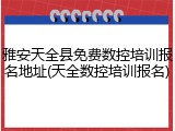 雅安天全县免费数控培训报名地址(天全数控培训报名)