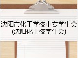沈阳市化工学校中专学生会(沈阳化工校学生会)