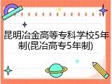 昆明冶金高等专科学校5年制(昆冶高专5年制)