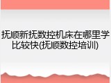 抚顺新抚数控机床在哪里学比较快(抚顺数控培训)