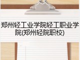 郑州轻工业学院轻工职业学院(郑州轻院职校)