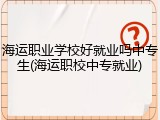 海运职业学校好就业吗中专生(海运职校中专就业)