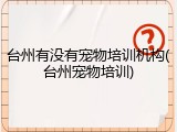 台州有没有宠物培训机构(台州宠物培训)