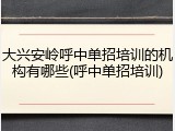 大兴安岭呼中单招培训的机构有哪些(呼中单招培训)