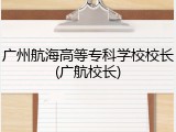 广州航海高等专科学校校长(广航校长)