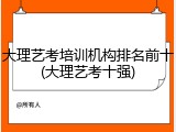大理艺考培训机构排名前十(大理艺考十强)