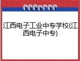 江西电子工业中专学校(江西电子中专)