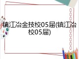 镇江冶金技校05届(镇江冶校05届)