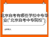 北京自考有哪些学校中专毕业("北京自考中专院校")