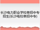 长沙电力职业学校单招中专招生(长沙电校单招中专)