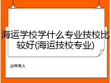 海运学校学什么专业技校比较好(海运技校专业)