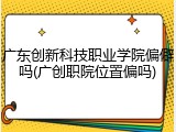 广东创新科技职业学院偏僻吗(广创职院位置偏吗)