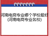 河南电商专业哪个学校最好(河南电商专业名校)