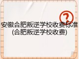 安徽合肥叛逆学校收费标准(合肥叛逆学校收费)