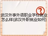 武汉外事外语职业学校就业怎么样(武汉外职就业如何)