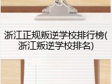 浙江正规叛逆学校排行榜(浙江叛逆学校排名)