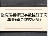 临汾蒲县哪里学数控好职高毕业(蒲县数控职高)