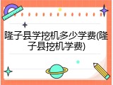 隆子县学挖机多少学费(隆子县挖机学费)