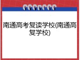 南通高考复读学校(南通高复学校)
