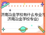 济南冶金学校有什么专业?(济南冶金学校专业)
