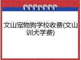 文山宠物狗学校收费(文山训犬学费)