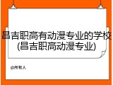 昌吉职高有动漫专业的学校(昌吉职高动漫专业)