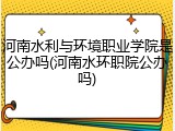 河南水利与环境职业学院是公办吗(河南水环职院公办吗)