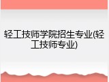 轻工技师学院招生专业(轻工技师专业)