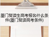 厦门复读生高考报名什么条件(厦门复读高考条件)