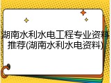 湖南水利水电工程专业资料推荐(湖南水利水电资料)