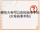 哪些大专可以在校自考本科(大专自考本科)