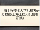 上海工程技术大学机械考研分数线(上海工程大机械考研线)