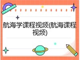 航海学课程视频(航海课程视频)