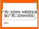 广西二轻技校 中职招生简章(广西二轻技校招生)