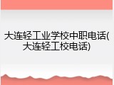 大连轻工业学校中职电话(大连轻工校电话)