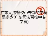 广东司法警校中专部的学费是多少(广东司法警校中专学费)