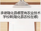 承德隆化县哪里有农业技术学校啊(隆化县农校在哪)