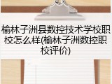 榆林子洲县数控技术学校职校怎么样(榆林子洲数控职校评价)
