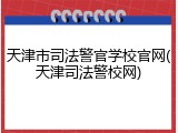 天津市司法警官学校官网(天津司法警校网)
