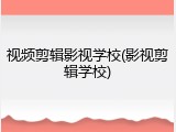 视频剪辑影视学校(影视剪辑学校)