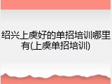绍兴上虞好的单招培训哪里有(上虞单招培训)