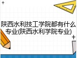 陕西水利技工学院都有什么专业(陕西水利学院专业)