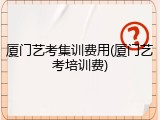 厦门艺考集训费用(厦门艺考培训费)