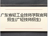 广东省轻工业技师学院官网招生(广轻技师招生)
