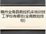 赣州全南县数控机床培训技工学校有哪些(全南数控技校)