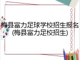 梅县富力足球学校招生报名(梅县富力足校招生)