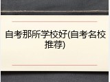 自考那所学校好(自考名校推荐)