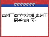 惠州工商学校怎样(惠州工商学校如何)
