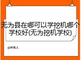 无为县在哪可以学挖机哪个学校好(无为挖机学校)